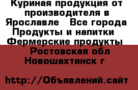 Куриная продукция от производителя в Ярославле - Все города Продукты и напитки » Фермерские продукты   . Ростовская обл.,Новошахтинск г.